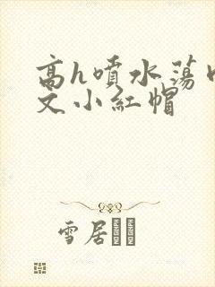 高h喷水荡肉爽文小红帽封面