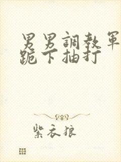 男男调教军警奴跪下抽打封面