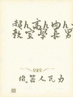 超h高h肉h文教室学长男男