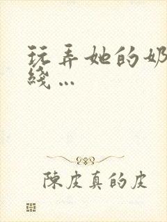 玩弄她的奶头在线…