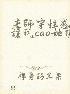 老师穿性感丝袜让我cao她视频