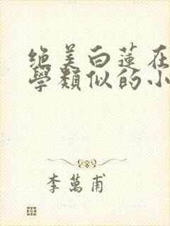 绝美白莲在线教学类似的小说