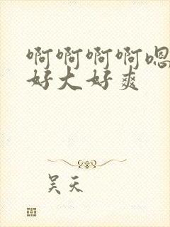 啊啊啊啊嗯嗯嗯好大好爽