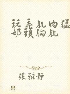 玩弄肌肉猛男的奶头胸肌