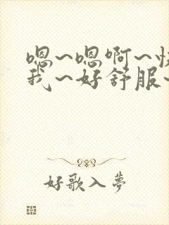 嗯~嗯啊~快艹我~好舒服~好爽小说