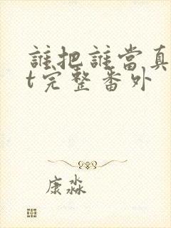 谁把谁当真txt完整番外