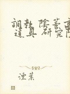 调教 阴蒂高潮 道具 研究院 小说