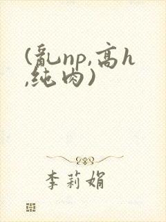 (乱np,高h,纯肉)