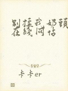 别揉我奶头啊嗯在线网站