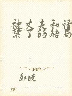 被丈夫和情敌囚禁了的结局是什么