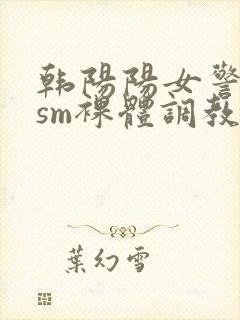 韩阳阳女警警局sm裸体调教记