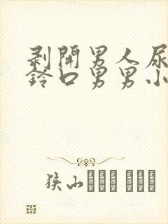 剥开男人尿孔虐铃口男男小说