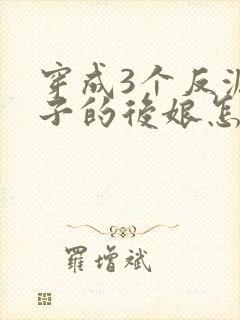 穿成3个反派崽子的后娘怎么为小说