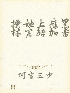 撩她上瘾黑暗森林完结加番外