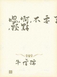 嗯,啊,不要了,轻点