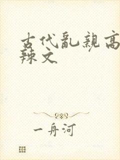 古代乱亲高h肉辣文