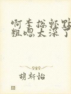 啊李总轻点灬大粗嗯太深了