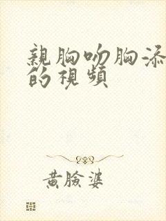 亲胸吻胸添奶头的视频