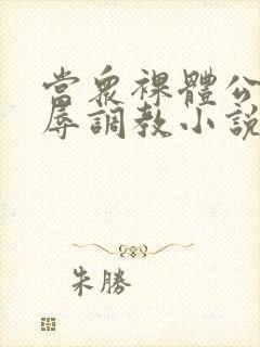 当众裸体公开羞辱调教小说