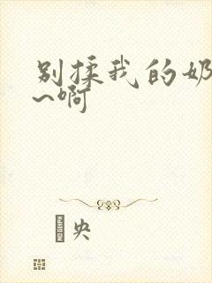 别揉我的奶头嗯~啊