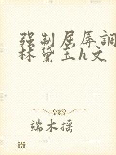 强制屈辱调教h林黛玉h文