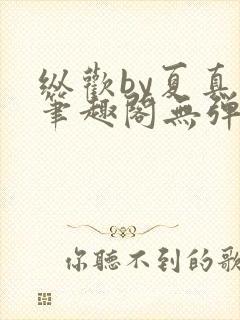 纵欢by夏真真笔趣阁无弹窗最新章节更