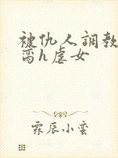 被仇人调教成禁脔h虐女