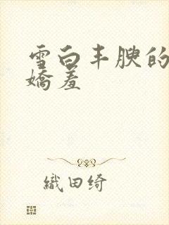 雪白丰腴的美妇娇羞