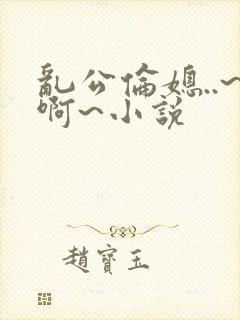 乱公伦媳..~啊~小说