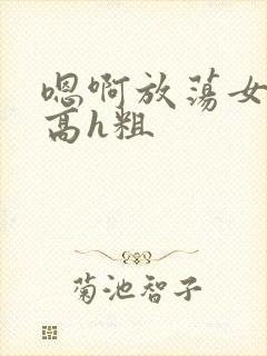 嗯啊放荡女np高h粗