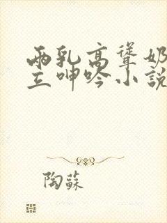 两乳高耸奶头挺立呻吟小说