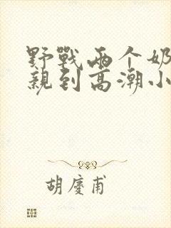 野战两个奶头被亲到高潮小说