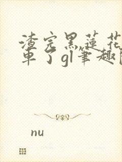 渣完黑莲花后翻车了gl笔趣阁