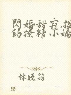 闪婚甜宠,总裁的撩精小娇妻