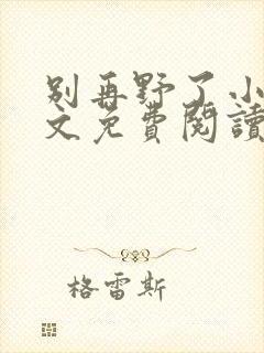 别再野了小说全文免费阅读无弹窗