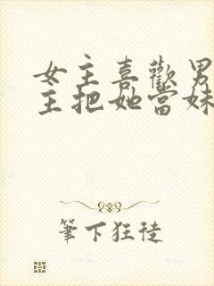 女主喜欢男主男主把她当妹妹