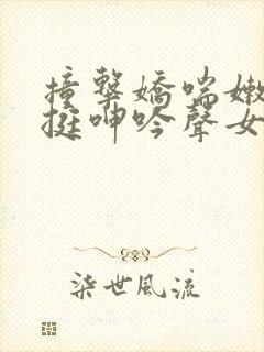 撞击娇喘嫩白坚挺呻吟声女小说