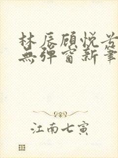 林辰顾悦兮正版无弹窗新笔趣阁