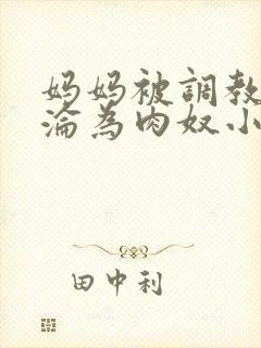 妈妈被调教喷水沦为肉奴小说
