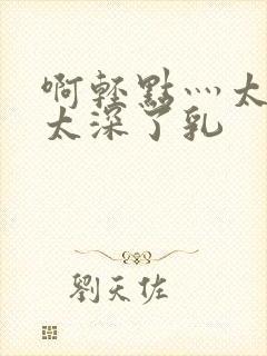 啊轻点灬太粗嗯太深了乳