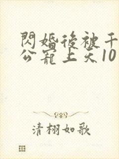 闪婚后被千亿老公宠上天10