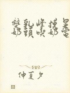 双乳峰摸晃揉捏奶头吃奶电影