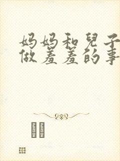 妈妈和儿子一起做羞羞的事小说