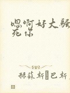 嗯啊好大骚货操死你