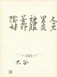 阴蒂被男人舔的好舒服爽免费视频