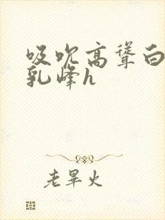 吸吮高耸白嫩的乳峰h