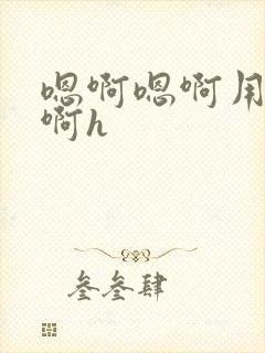 嗯啊嗯啊用力嗯啊h