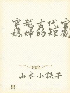 穿越古代官府发媳妇的短剧全集免费