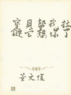 宝贝帮我拉开拉链它想你了