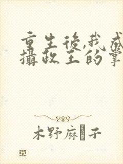 重生后,我成了摄政王的掌心宠完结